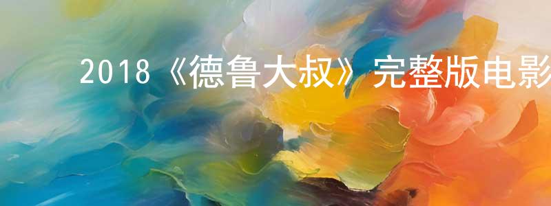 ﻿陈士坤发布﻿2018《德鲁大叔》完整版电影/在线观看/百度云-美剧天堂